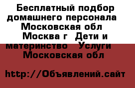 Бесплатный подбор домашнего персонала - Московская обл., Москва г. Дети и материнство » Услуги   . Московская обл.